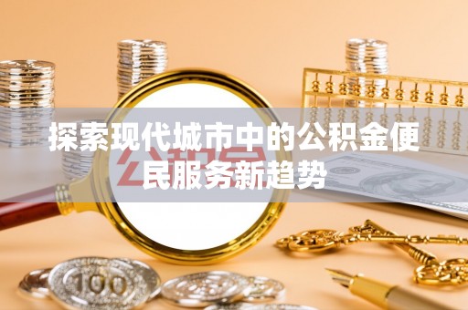 乌什探索现代城市中的公积金便民服务新趋势