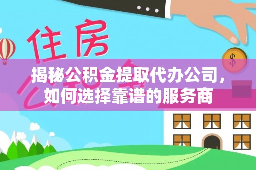 乌什揭秘公积金提取代办公司，如何选择靠谱的服务商