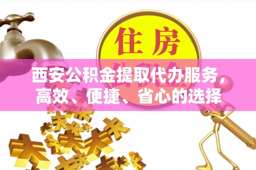 乌什西安公积金提取代办服务，高效、便捷、省心的选择