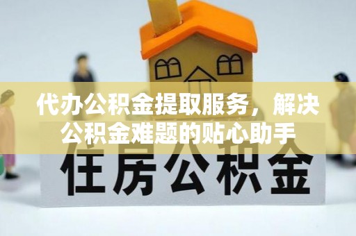 乌什代办公积金提取服务，解决公积金难题的贴心助手