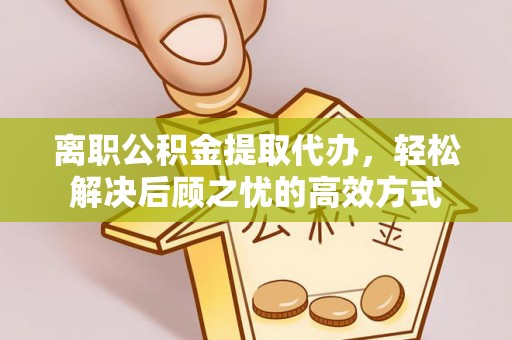 乌什离职公积金提取代办，轻松解决后顾之忧的高效方式