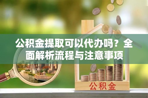 乌什公积金提取可以代办吗？全面解析流程与注意事项