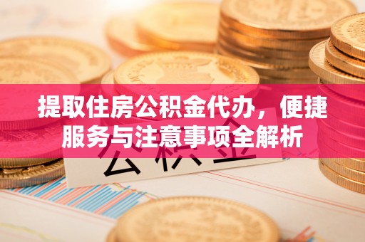乌什提取住房公积金代办，便捷服务与注意事项全解析