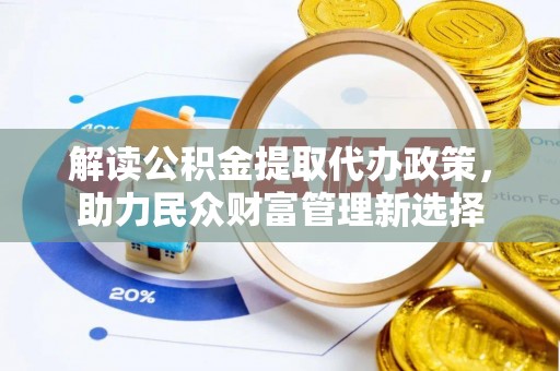 乌什解读公积金提取代办政策，助力民众财富管理新选择