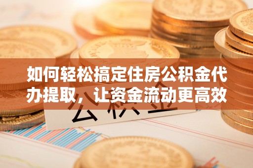 乌什如何轻松搞定住房公积金代办提取，让资金流动更高效