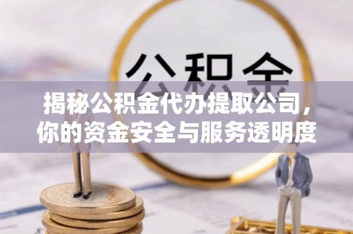 乌什揭秘公积金代办提取公司，你的资金安全与服务透明度全解析