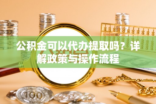 乌什公积金可以代办提取吗？详解政策与操作流程