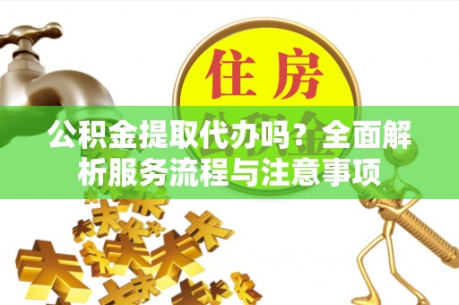 乌什公积金提取代办吗？全面解析服务流程与注意事项