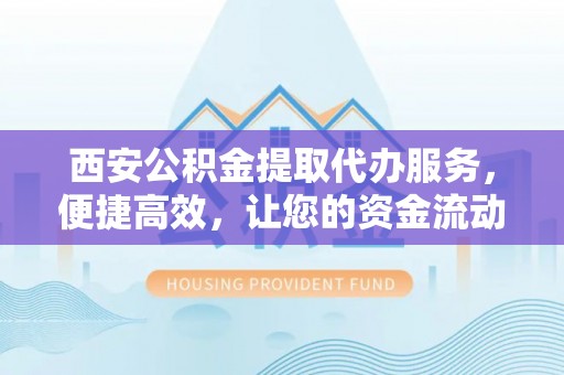 乌什西安公积金提取代办服务，便捷高效，让您的资金流动无忧
