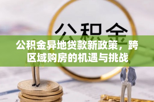 乌什公积金异地贷款新政策，跨区域购房的机遇与挑战