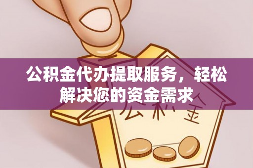 乌什公积金代办提取服务，轻松解决您的资金需求