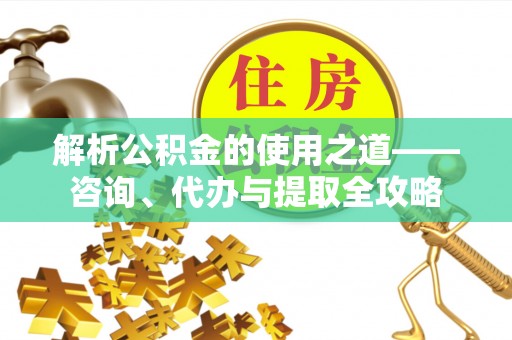 乌什解析公积金的使用之道——咨询、代办与提取全攻略