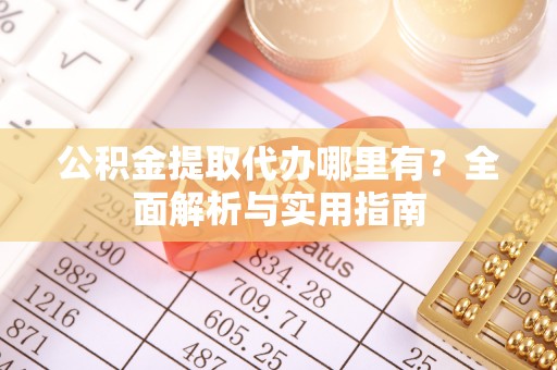 乌什公积金提取代办哪里有？全面解析与实用指南