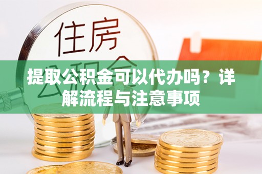 乌什提取公积金可以代办吗？详解流程与注意事项
