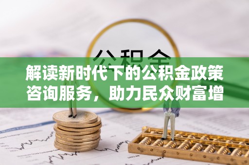 乌什解读新时代下的公积金政策咨询服务，助力民众财富增值与安居梦想