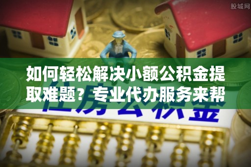 乌什如何轻松解决小额公积金提取难题？专业代办服务来帮忙