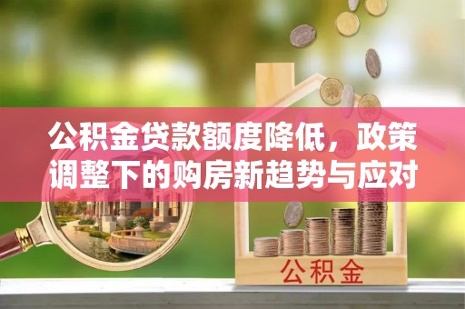 乌什公积金贷款额度降低，政策调整下的购房新趋势与应对策略
