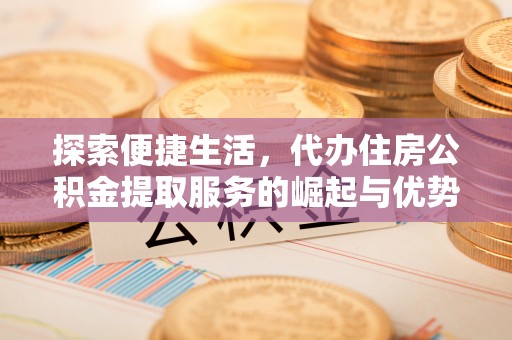 乌什探索便捷生活，代办住房公积金提取服务的崛起与优势