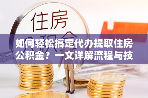 乌什如何轻松搞定代办提取住房公积金？一文详解流程与技巧