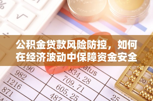 乌什公积金贷款风险防控，如何在经济波动中保障资金安全
