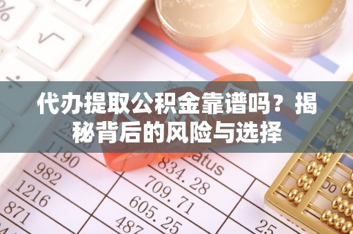 乌什代办提取公积金靠谱吗？揭秘背后的风险与选择
