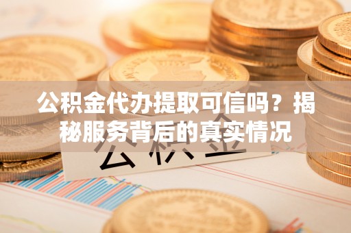 乌什公积金代办提取可信吗？揭秘服务背后的真实情况