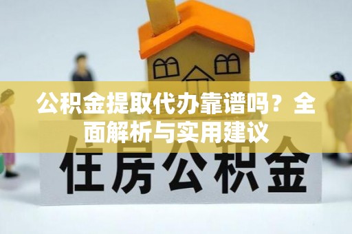 乌什公积金提取代办靠谱吗？全面解析与实用建议