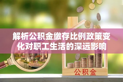 乌什解析公积金缴存比例政策变化对职工生活的深远影响