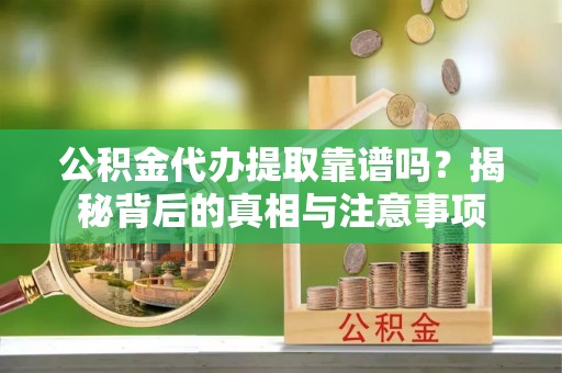 乌什公积金代办提取靠谱吗？揭秘背后的真相与注意事项