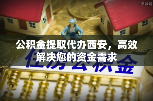 乌什公积金提取代办西安，高效解决您的资金需求