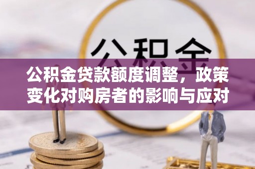 乌什公积金贷款额度调整，政策变化对购房者的影响与应对策略