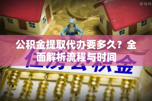 乌什公积金提取代办要多久？全面解析流程与时间