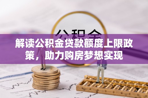 乌什解读公积金贷款额度上限政策，助力购房梦想实现