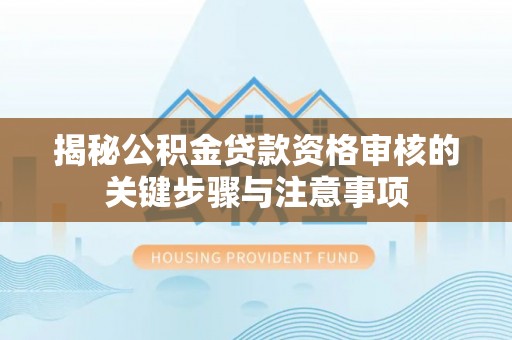 乌什揭秘公积金贷款资格审核的关键步骤与注意事项