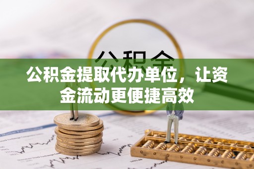 乌什公积金提取代办单位，让资金流动更便捷高效