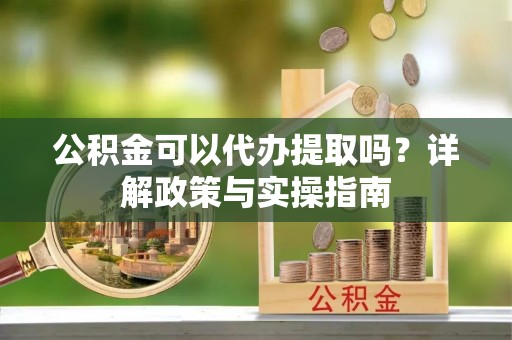 乌什公积金可以代办提取吗？详解政策与实操指南