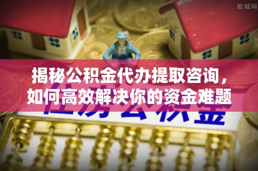 乌什揭秘公积金代办提取咨询，如何高效解决你的资金难题