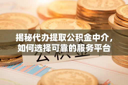 乌什揭秘代办提取公积金中介，如何选择可靠的服务平台