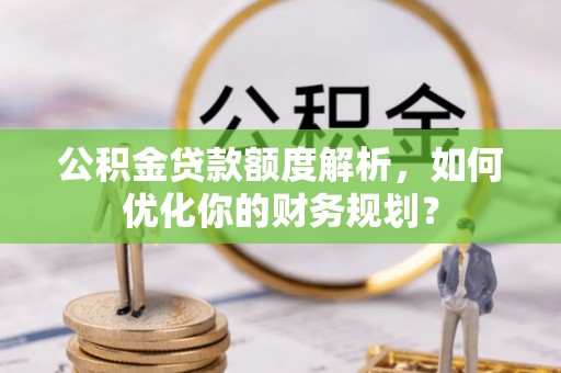乌什公积金贷款额度解析，如何优化你的财务规划？