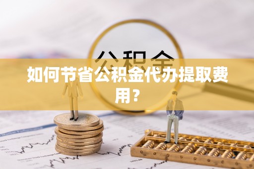 乌什如何节省公积金代办提取费用？