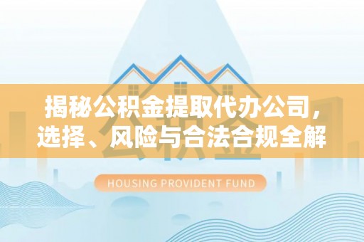 乌什揭秘公积金提取代办公司，选择、风险与合法合规全解析