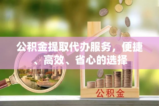 乌什公积金提取代办服务，便捷、高效、省心的选择