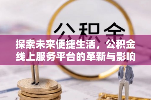 乌什探索未来便捷生活，公积金线上服务平台的革新与影响