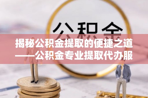 乌什揭秘公积金提取的便捷之道——公积金专业提取代办服务解析