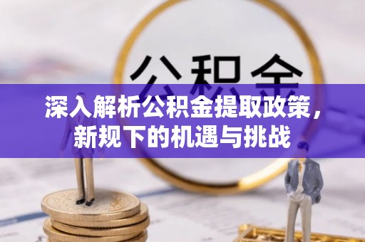 乌什深入解析公积金提取政策，新规下的机遇与挑战
