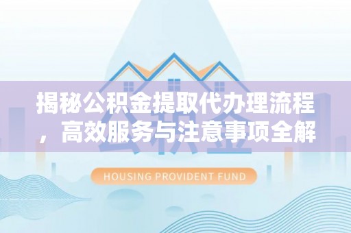 乌什揭秘公积金提取代办理流程，高效服务与注意事项全解析