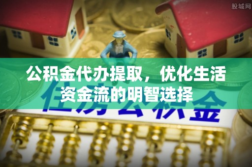 乌什公积金代办提取，优化生活资金流的明智选择