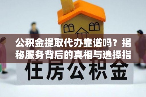 乌什公积金提取代办靠谱吗？揭秘服务背后的真相与选择指南