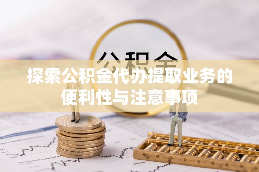 乌什探索公积金代办提取业务的便利性与注意事项