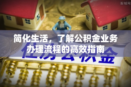 乌什简化生活，了解公积金业务办理流程的高效指南